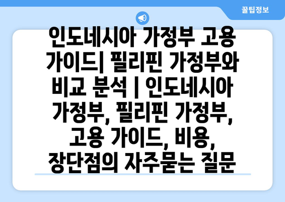 인도네시아 가정부 고용 가이드| 필리핀 가정부와 비교 분석 | 인도네시아 가정부, 필리핀 가정부, 고용 가이드, 비용, 장단점