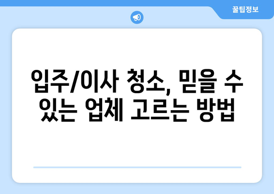 입주/이사 후 청소 전문업체, 7가지 원칙으로 완벽하게 고르는 방법 | 청소업체 선택 가이드, 입주청소, 이사청소, 꼼꼼한 업체 고르기