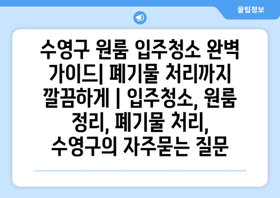 수영구 원룸 입주청소 완벽 가이드| 폐기물 처리까지 깔끔하게 | 입주청소, 원룸 정리, 폐기물 처리, 수영구