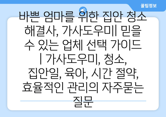 바쁜 엄마를 위한 집안 청소 해결사, 가사도우미| 믿을 수 있는 업체 선택 가이드 | 가사도우미, 청소, 집안일, 육아, 시간 절약, 효율적인 관리