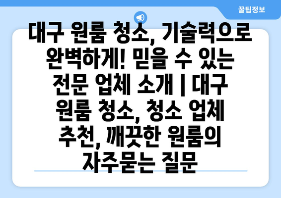 대구 원룸 청소, 기술력으로 완벽하게! 믿을 수 있는 전문 업체 소개 | 대구 원룸 청소, 청소 업체 추천, 깨끗한 원룸