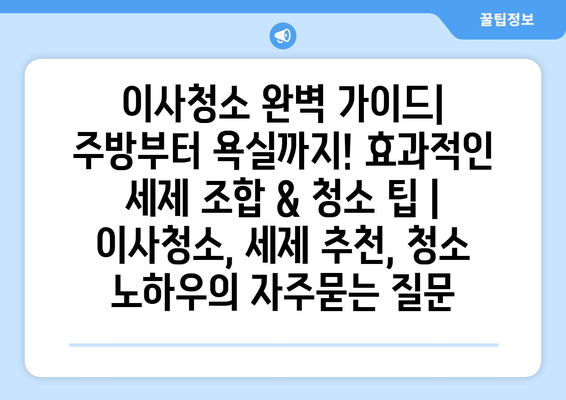 이사청소 완벽 가이드| 주방부터 욕실까지! 효과적인 세제 조합 & 청소 팁 | 이사청소, 세제 추천, 청소 노하우