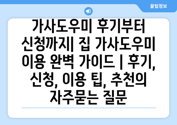 가사도우미 후기부터 신청까지| 집 가사도우미 이용 완벽 가이드 | 후기, 신청, 이용 팁, 추천