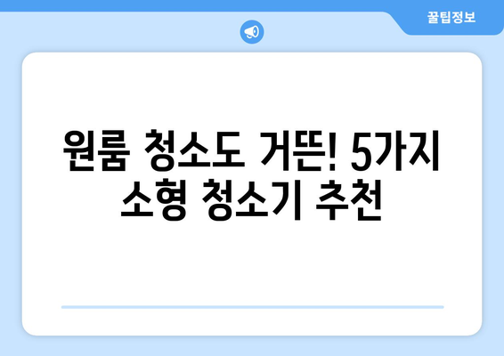 원룸 청소의 혁명! 소형집에 딱 맞는 5가지 소형 청소기 추천 | 원룸, 소형 청소기, 청소 팁, 효율적인 청소