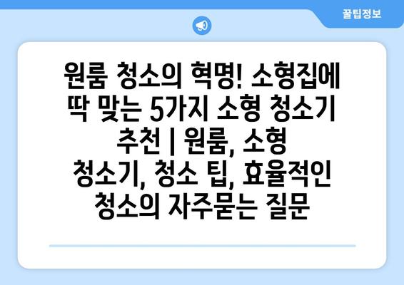 원룸 청소의 혁명! 소형집에 딱 맞는 5가지 소형 청소기 추천 | 원룸, 소형 청소기, 청소 팁, 효율적인 청소