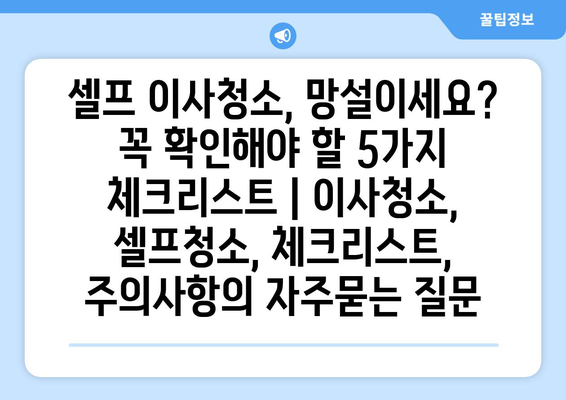 셀프 이사청소, 망설이세요? 꼭 확인해야 할 5가지 체크리스트 | 이사청소, 셀프청소, 체크리스트, 주의사항