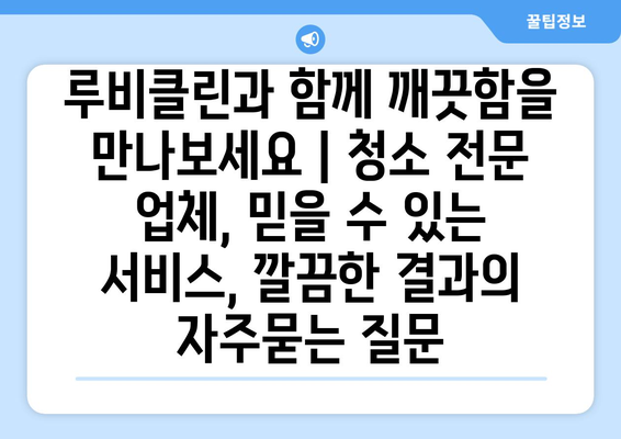 루비클린과 함께 깨끗함을 만나보세요 | 청소 전문 업체, 믿을 수 있는 서비스, 깔끔한 결과