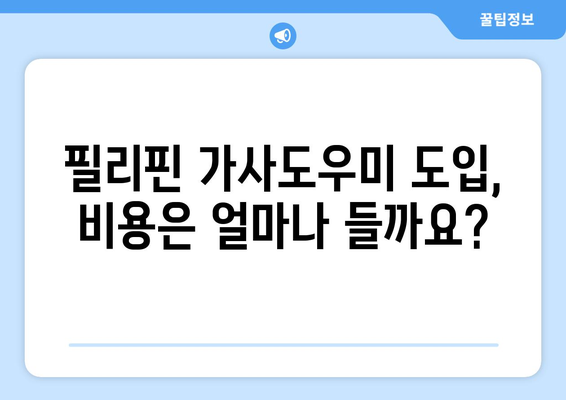 필리핀 가사도우미 도입, 어디서부터 시작해야 할까요? | 필리핀 가사도우미, 도입 절차, 준비 사항, 비용