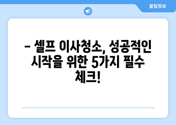 셀프 이사청소, 망설이세요? 꼭 확인해야 할 5가지 체크리스트 | 이사청소, 셀프청소, 체크리스트, 주의사항