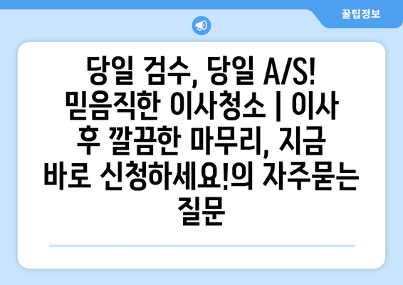 당일 검수, 당일 A/S! 믿음직한 이사청소 | 이사 후 깔끔한 마무리, 지금 바로 신청하세요!