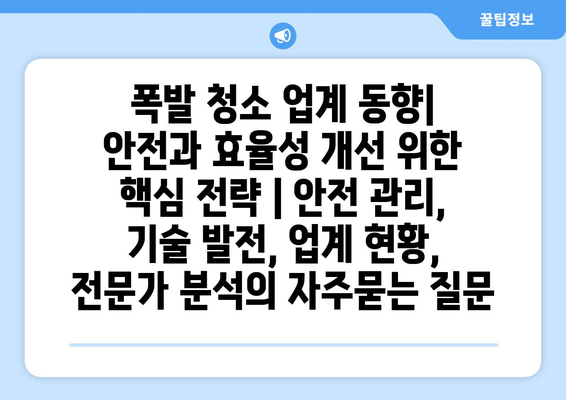 폭발 청소 업계 동향| 안전과 효율성 개선 위한 핵심 전략 | 안전 관리, 기술 발전, 업계 현황, 전문가 분석