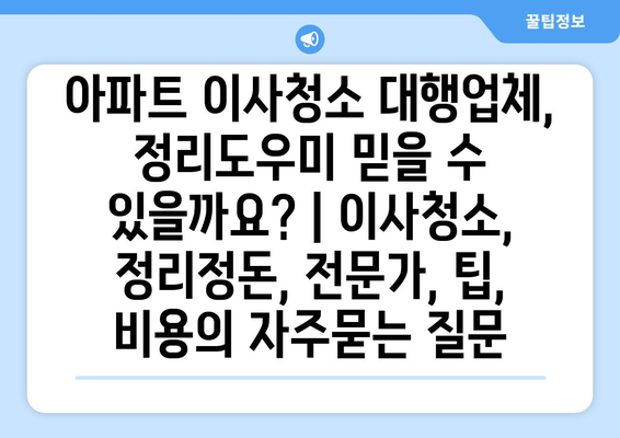 아파트 이사청소 대행업체, 정리도우미 믿을 수 있을까요? | 이사청소, 정리정돈, 전문가, 팁, 비용