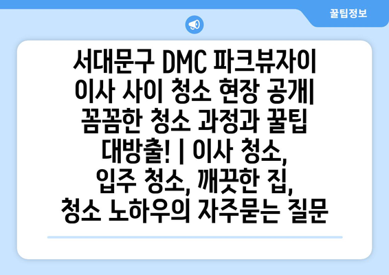 서대문구 DMC 파크뷰자이 이사 사이 청소 현장 공개| 꼼꼼한 청소 과정과 꿀팁 대방출! | 이사 청소, 입주 청소, 깨끗한 집, 청소 노하우