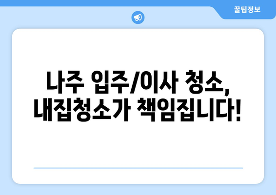 나주 입주청소 & 이사청소는 내집청소에서! 깔끔하고 완벽한 새출발을 위한 선택 | 나주, 입주청소, 이사청소, 내집청소, 청소업체, 새집증후군, 꼼꼼한 청소