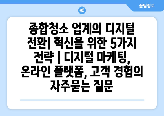 종합청소 업계의 디지털 전환| 혁신을 위한 5가지 전략 | 디지털 마케팅, 온라인 플랫폼, 고객 경험