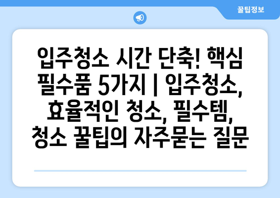 입주청소 시간 단축! 핵심 필수품 5가지 | 입주청소, 효율적인 청소, 필수템, 청소 꿀팁