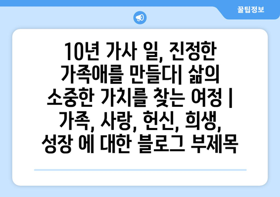 10년 가사 일, 진정한 가족애를 만들다| 삶의 소중한 가치를 찾는 여정 | 가족, 사랑, 헌신, 희생, 성장