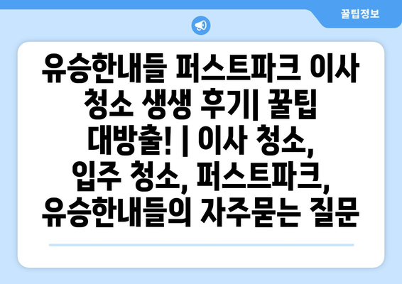 유승한내들 퍼스트파크 이사 청소 생생 후기| 꿀팁 대방출! | 이사 청소, 입주 청소, 퍼스트파크, 유승한내들