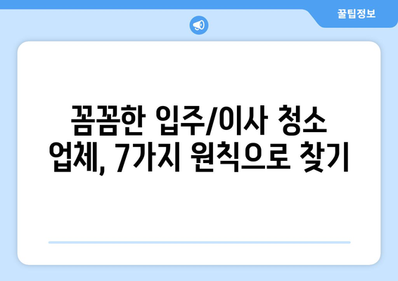 입주/이사 후 청소 전문업체, 7가지 원칙으로 완벽하게 고르는 방법 | 청소업체 선택 가이드, 입주청소, 이사청소, 꼼꼼한 업체 고르기