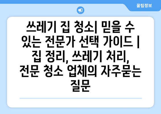 쓰레기 집 청소| 믿을 수 있는 전문가 선택 가이드 | 집 정리, 쓰레기 처리, 전문 청소 업체