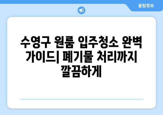 수영구 원룸 입주청소 완벽 가이드| 폐기물 처리까지 깔끔하게 | 입주청소, 원룸 정리, 폐기물 처리, 수영구