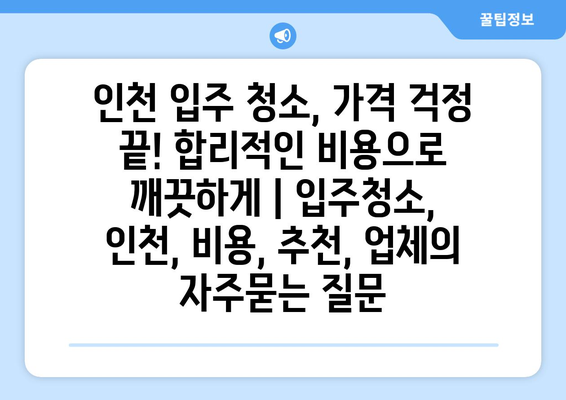 인천 입주 청소, 가격 걱정 끝! 합리적인 비용으로 깨끗하게 | 입주청소, 인천, 비용, 추천, 업체