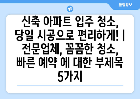 신축 아파트 입주 청소, 당일 시공으로 편리하게! | 전문업체, 꼼꼼한 청소, 빠른 예약