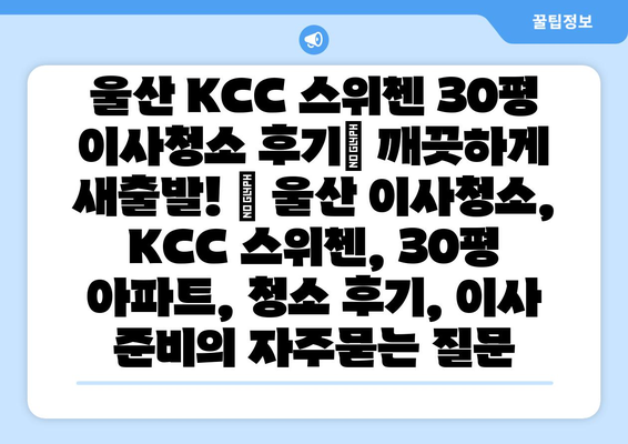 울산 KCC 스위첸 30평 이사청소 후기| 깨끗하게 새출발! | 울산 이사청소, KCC 스위첸, 30평 아파트, 청소 후기, 이사 준비