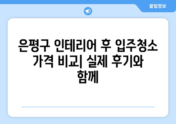 은평구 인테리어 후 입주청소 가격 비교| 실제 후기와 함께 | 입주청소, 가격, 후기, 은평구, 인테리어