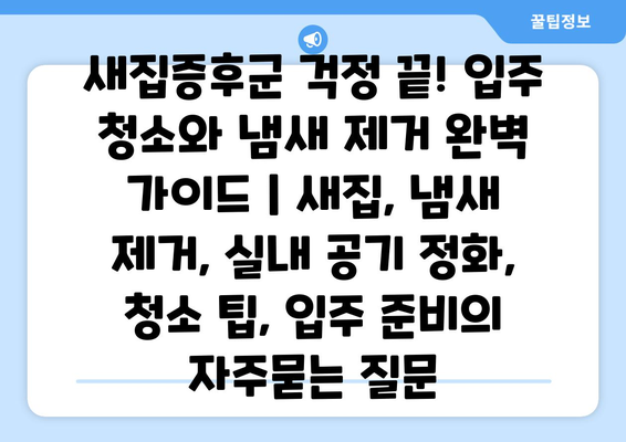 새집증후군 걱정 끝! 입주 청소와 냄새 제거 완벽 가이드 | 새집, 냄새 제거, 실내 공기 정화, 청소 팁, 입주 준비