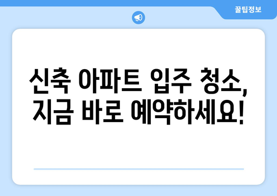 신축 아파트 입주 청소, 당일 시공으로 편리하게! | 전문업체, 꼼꼼한 청소, 빠른 예약