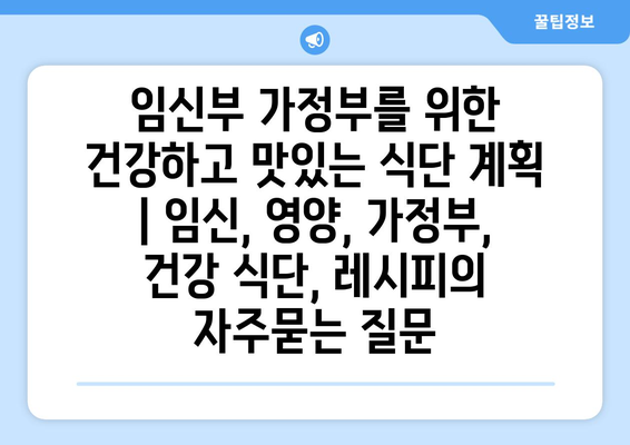 임신부 가정부를 위한 건강하고 맛있는 식단 계획 | 임신, 영양, 가정부, 건강 식단, 레시피