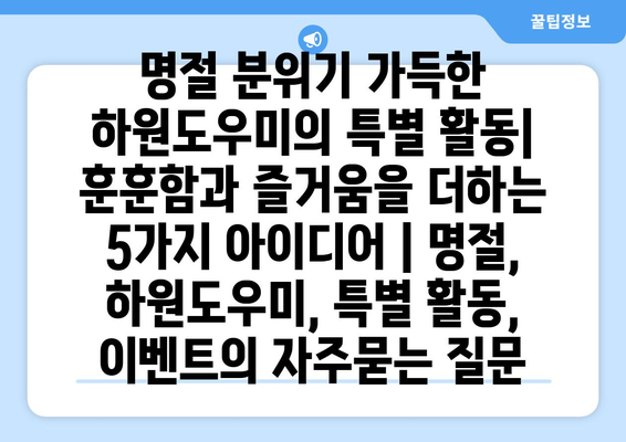 명절 분위기 가득한 하원도우미의 특별 활동| 훈훈함과 즐거움을 더하는 5가지 아이디어 | 명절, 하원도우미, 특별 활동, 이벤트