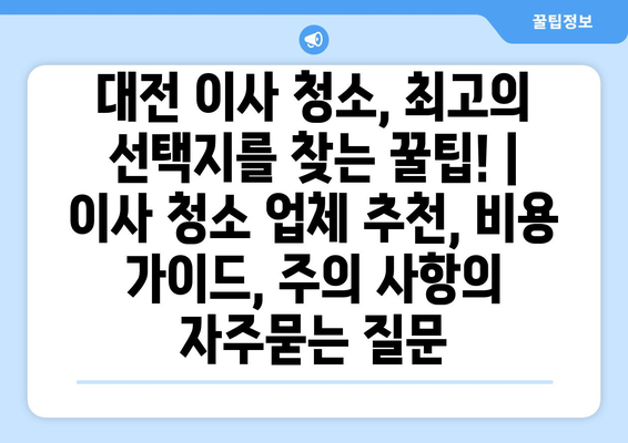 대전 이사 청소, 최고의 선택지를 찾는 꿀팁! | 이사 청소 업체 추천, 비용 가이드, 주의 사항