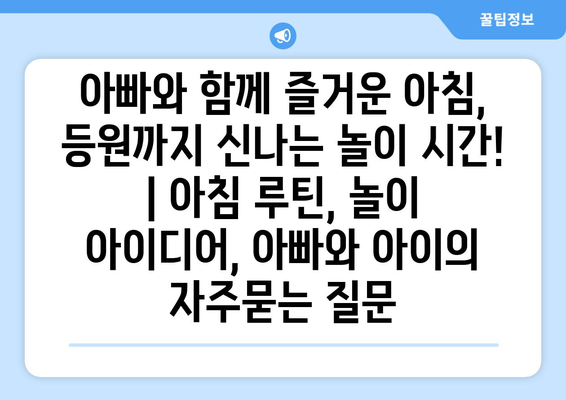 아빠와 함께 즐거운 아침, 등원까지 신나는 놀이 시간! | 아침 루틴, 놀이 아이디어, 아빠와 아이