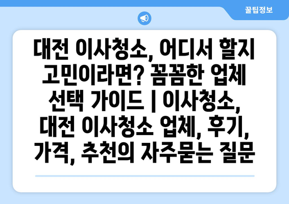 대전 이사청소, 어디서 할지 고민이라면? 꼼꼼한 업체 선택 가이드 | 이사청소, 대전 이사청소 업체, 후기, 가격, 추천