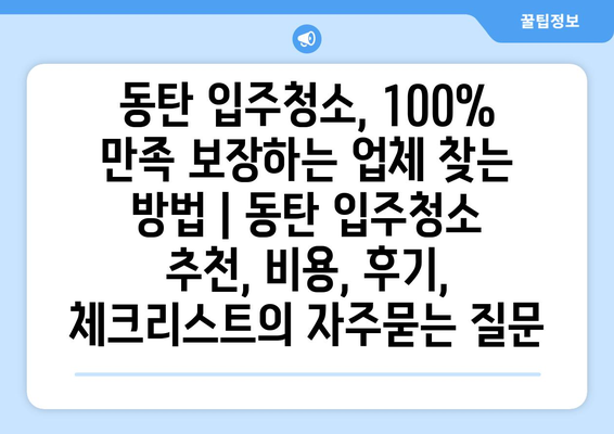 동탄 입주청소, 100% 만족 보장하는 업체 찾는 방법 | 동탄 입주청소 추천, 비용, 후기, 체크리스트