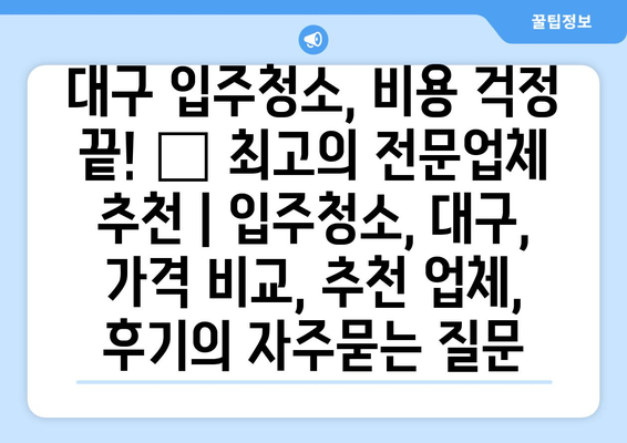 대구 입주청소, 비용 걱정 끝! 🏆 최고의 전문업체 추천 | 입주청소, 대구, 가격 비교, 추천 업체, 후기