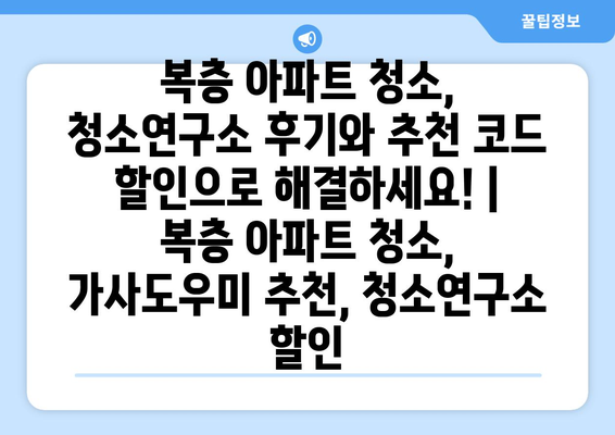 복층 아파트 청소, 청소연구소 후기와 추천 코드 할인으로 해결하세요! | 복층 아파트 청소, 가사도우미 추천, 청소연구소 할인