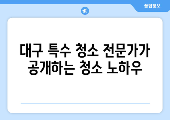 대구 특수 청소 전문가가 알려주는 효율적인 청소 비법 | 특수 청소, 대구 청소 업체, 청소 팁, 효율적인 청소