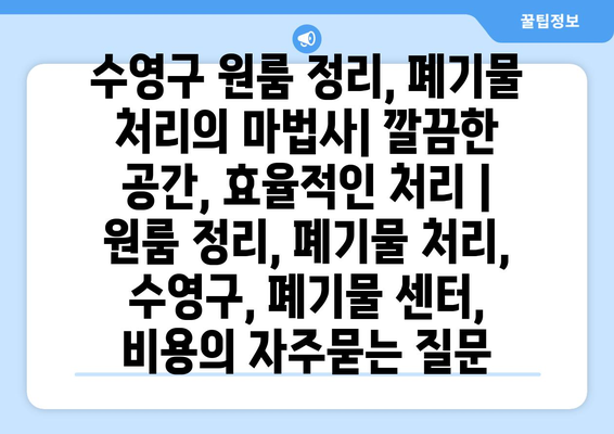 수영구 원룸 정리, 폐기물 처리의 마법사| 깔끔한 공간, 효율적인 처리 | 원룸 정리, 폐기물 처리, 수영구, 폐기물 센터, 비용