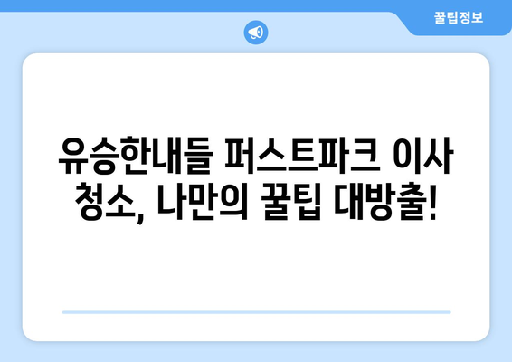 유승한내들 퍼스트파크 이사 청소 생생 후기| 꿀팁 대방출! | 이사 청소, 입주 청소, 퍼스트파크, 유승한내들