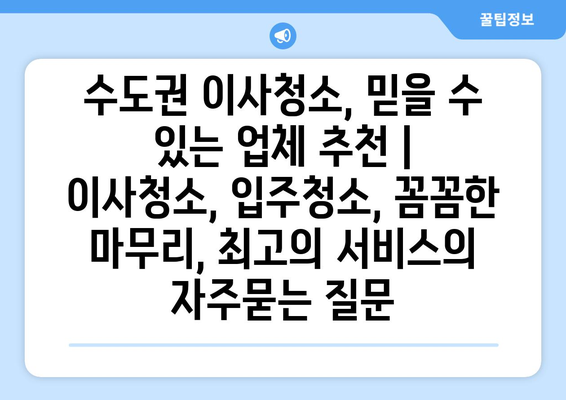 수도권 이사청소, 믿을 수 있는 업체 추천 | 이사청소, 입주청소, 꼼꼼한 마무리, 최고의 서비스