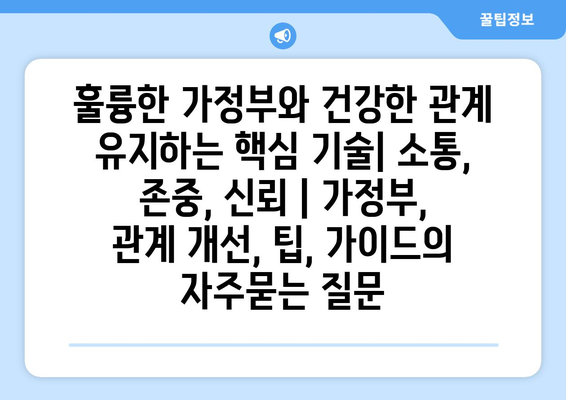 훌륭한 가정부와 건강한 관계 유지하는 핵심 기술| 소통, 존중, 신뢰 | 가정부, 관계 개선, 팁, 가이드