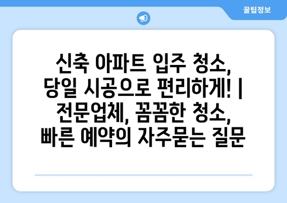 신축 아파트 입주 청소, 당일 시공으로 편리하게! | 전문업체, 꼼꼼한 청소, 빠른 예약