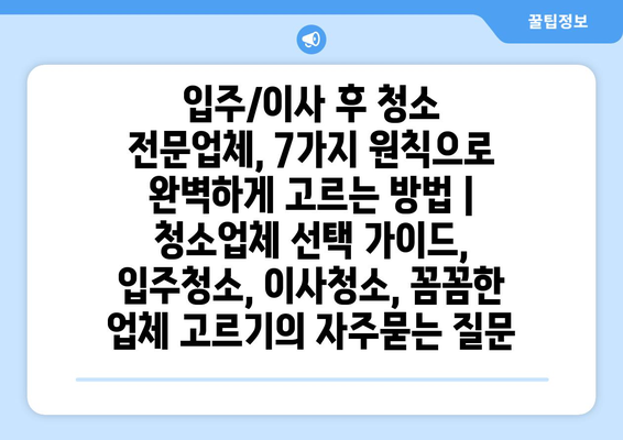 입주/이사 후 청소 전문업체, 7가지 원칙으로 완벽하게 고르는 방법 | 청소업체 선택 가이드, 입주청소, 이사청소, 꼼꼼한 업체 고르기