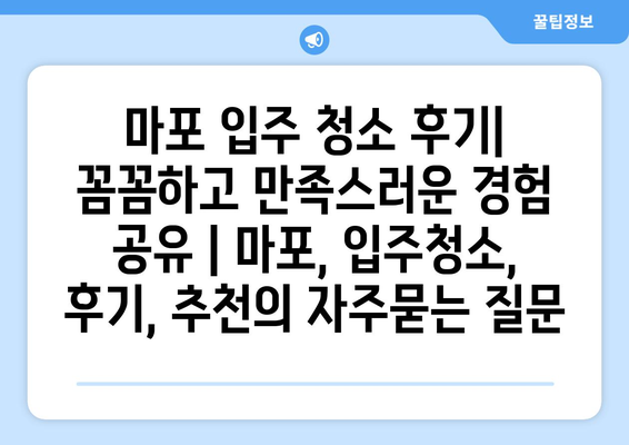 마포 입주 청소 후기| 꼼꼼하고 만족스러운 경험 공유 | 마포, 입주청소, 후기, 추천