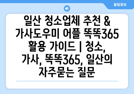 일산 청소업체 추천 & 가사도우미 어플 똑똑365 활용 가이드 | 청소, 가사, 똑똑365, 일산