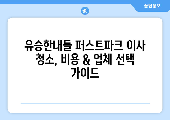 유승한내들 퍼스트파크 이사 청소 생생 후기| 꿀팁 대방출! | 이사 청소, 입주 청소, 퍼스트파크, 유승한내들