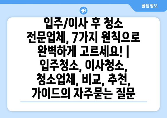 입주/이사 후 청소 전문업체, 7가지 원칙으로 완벽하게 고르세요! | 입주청소, 이사청소, 청소업체, 비교, 추천, 가이드